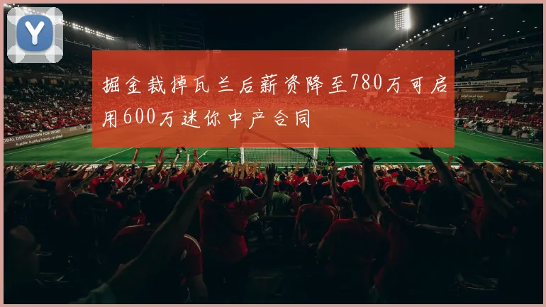 掘金裁掉瓦兰后薪资降至780万可启用600万迷你中产合同