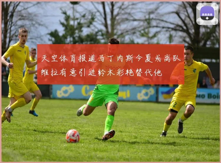 天空体育报道马丁内斯今夏或离队维拉有意引进铃木彩艳替代他