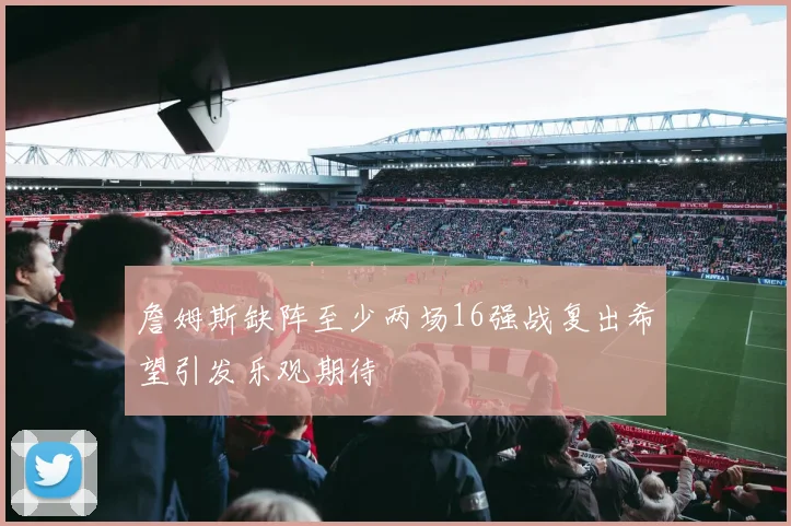 詹姆斯缺阵至少两场16强战复出希望引发乐观期待