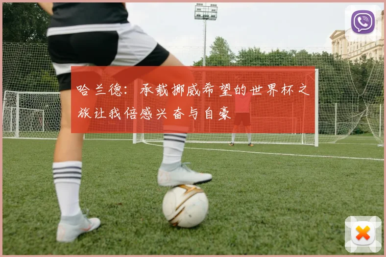 哈兰德：承载挪威希望的世界杯之旅让我倍感兴奋与自豪