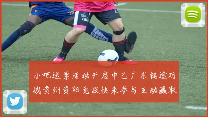 小吧送票活动开启中乙广东铭途对战贵州贵阳竞技快来参与互动赢取球票