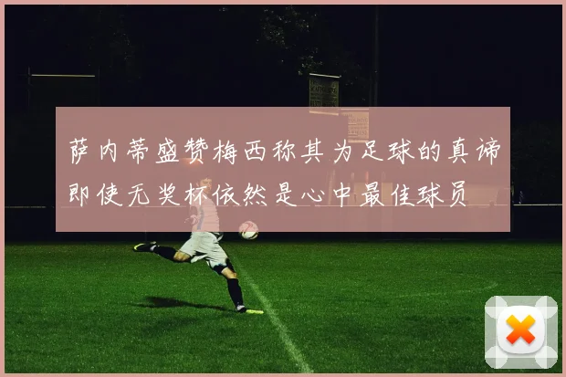 萨内蒂盛赞梅西称其为足球的真谛即使无奖杯依然是心中最佳球员