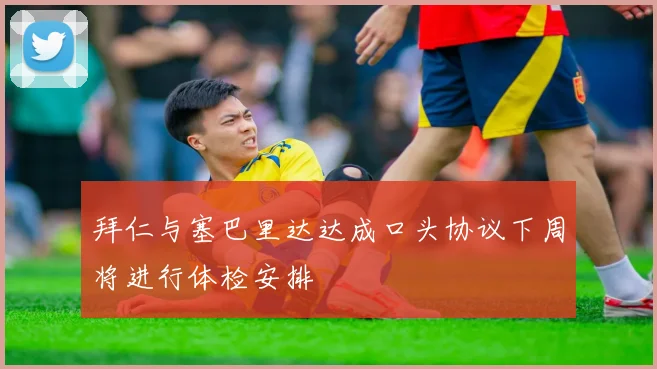 拜仁与塞巴里达达成口头协议下周将进行体检安排