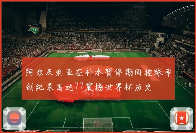 阿尔及利亚在补水暂停期间控球率创纪录高达77震撼世界杯历史