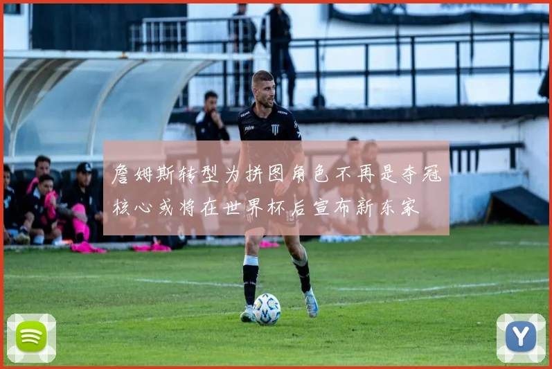 詹姆斯转型为拼图角色不再是夺冠核心或将在世界杯后宣布新东家