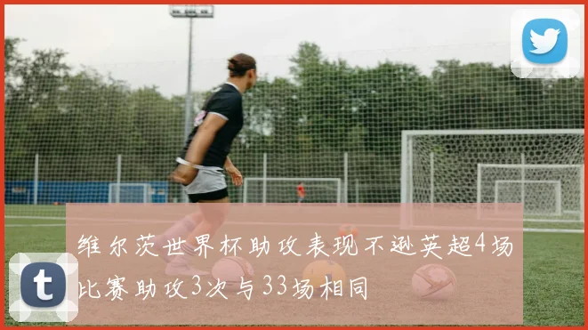 维尔茨世界杯助攻表现不逊英超4场比赛助攻3次与33场相同