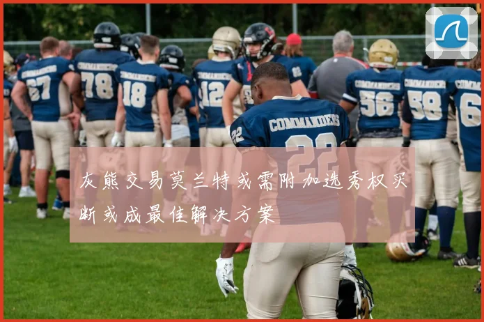 灰熊交易莫兰特或需附加选秀权买断或成最佳解决方案