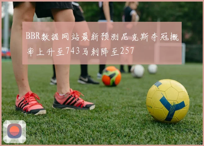 BBR数据网站最新预测尼克斯夺冠概率上升至743马刺降至257